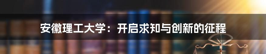 安徽理工大学：开启求知与创新的征程