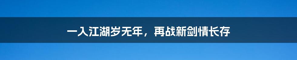 一入江湖岁无年，再战新剑情长存