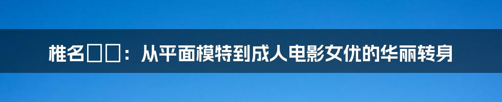 椎名ゆな：从平面模特到成人电影女优的华丽转身