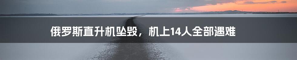 俄罗斯直升机坠毁，机上14人全部遇难