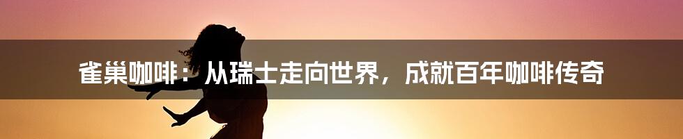 雀巢咖啡：从瑞士走向世界，成就百年咖啡传奇