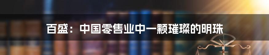 百盛：中国零售业中一颗璀璨的明珠