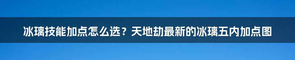 冰璃技能加点怎么选？天地劫最新的冰璃五内加点图