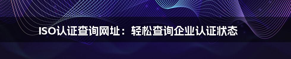 ISO认证查询网址：轻松查询企业认证状态