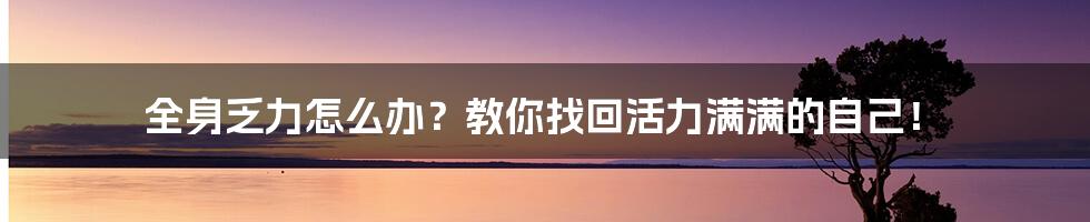 全身乏力怎么办？教你找回活力满满的自己！