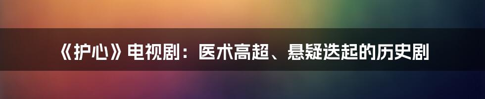 《护心》电视剧：医术高超、悬疑迭起的历史剧