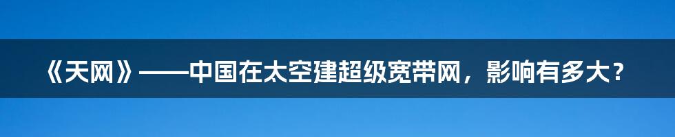 《天网》——中国在太空建超级宽带网，影响有多大？