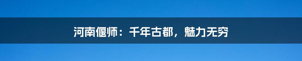 河南偃师：千年古都，魅力无穷