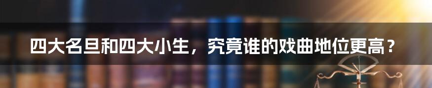 四大名旦和四大小生，究竟谁的戏曲地位更高？