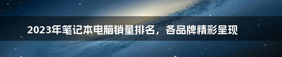 2023年笔记本电脑销量排名，各品牌精彩呈现