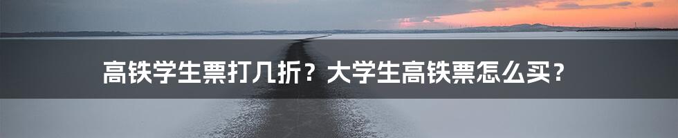 高铁学生票打几折？大学生高铁票怎么买？