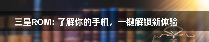 三星ROM: 了解你的手机，一键解锁新体验