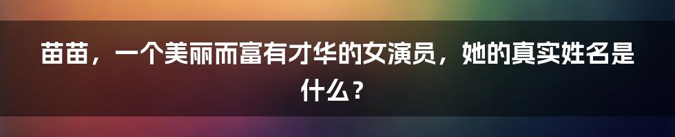 苗苗，一个美丽而富有才华的女演员，她的真实姓名是什么？