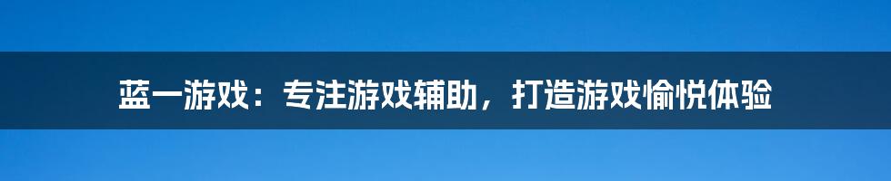 蓝一游戏：专注游戏辅助，打造游戏愉悦体验