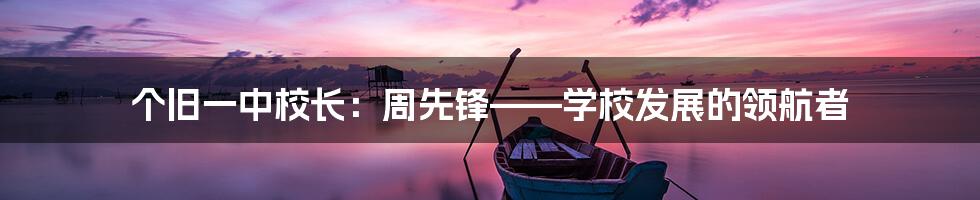 个旧一中校长：周先锋——学校发展的领航者