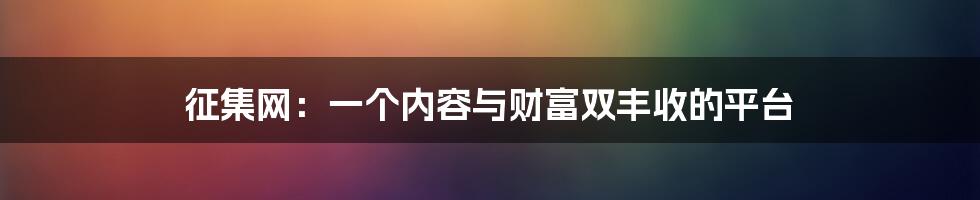 征集网：一个内容与财富双丰收的平台