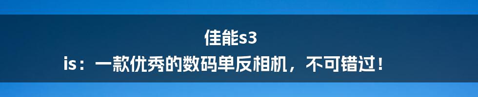 佳能s3 is：一款优秀的数码单反相机，不可错过！