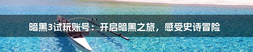 暗黑3试玩账号：开启暗黑之旅，感受史诗冒险