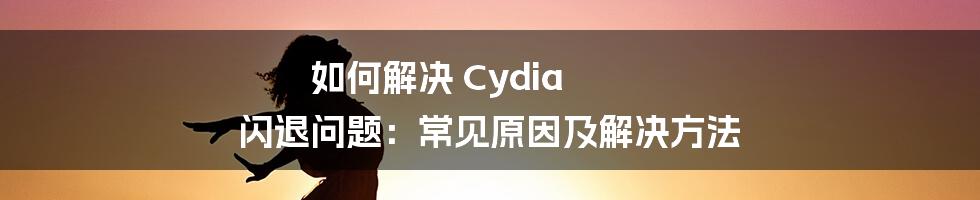 如何解决 Cydia 闪退问题：常见原因及解决方法