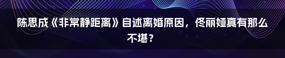 陈思成《非常静距离》自述离婚原因，佟丽娅真有那么不堪？