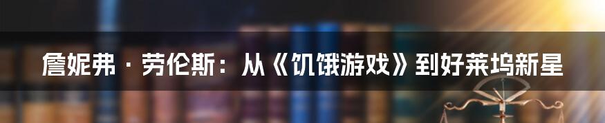 詹妮弗·劳伦斯：从《饥饿游戏》到好莱坞新星