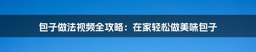 包子做法视频全攻略：在家轻松做美味包子