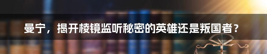 曼宁，揭开棱镜监听秘密的英雄还是叛国者？