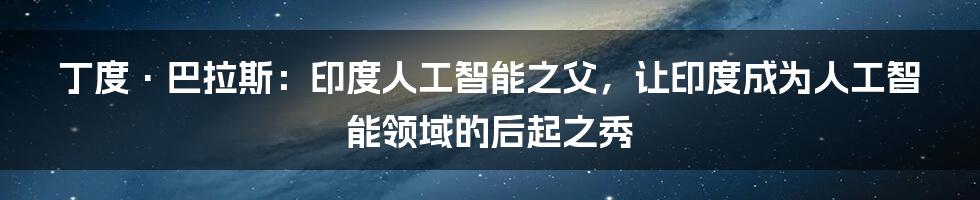 丁度·巴拉斯：印度人工智能之父，让印度成为人工智能领域的后起之秀