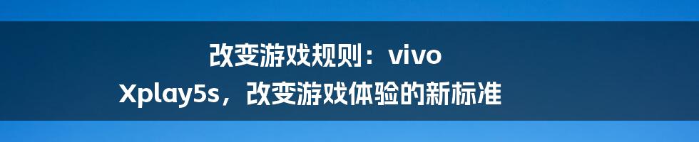 改变游戏规则：vivo Xplay5s，改变游戏体验的新标准