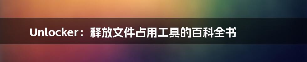 Unlocker：释放文件占用工具的百科全书