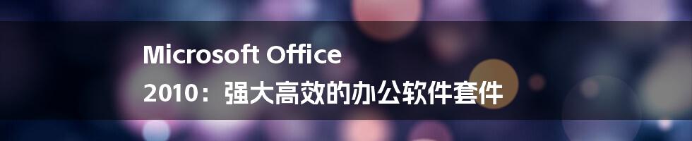 Microsoft Office 2010：强大高效的办公软件套件