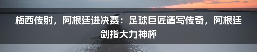 梅西传射，阿根廷进决赛：足球巨匠谱写传奇，阿根廷剑指大力神杯