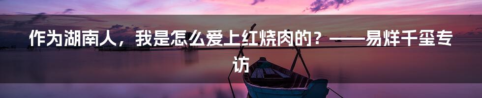 作为湖南人，我是怎么爱上红烧肉的？——易烊千玺专访