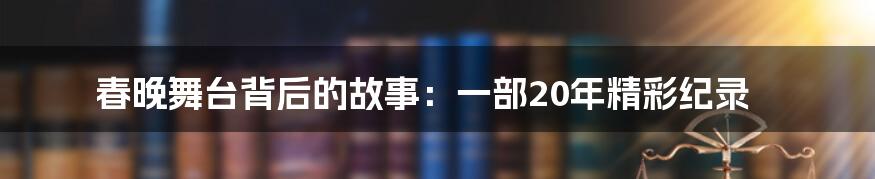 春晚舞台背后的故事：一部20年精彩纪录