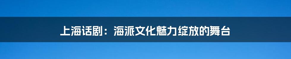 上海话剧：海派文化魅力绽放的舞台