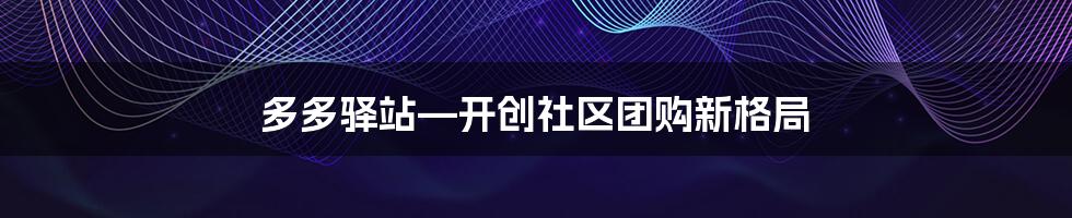 多多驿站—开创社区团购新格局