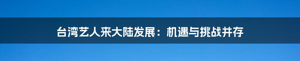 台湾艺人来大陆发展：机遇与挑战并存