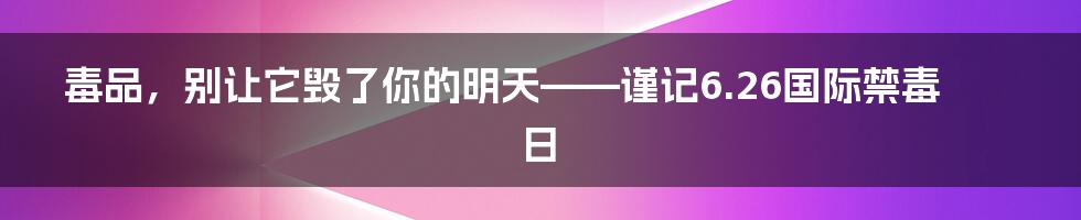 毒品，别让它毁了你的明天——谨记6.26国际禁毒日