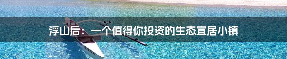 浮山后：一个值得你投资的生态宜居小镇