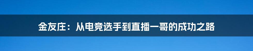 金友庄：从电竞选手到直播一哥的成功之路