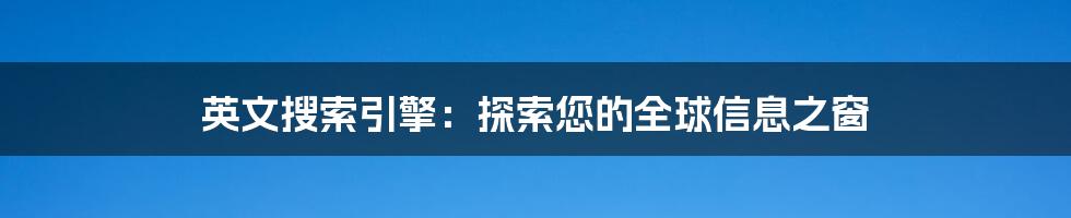 英文搜索引擎：探索您的全球信息之窗