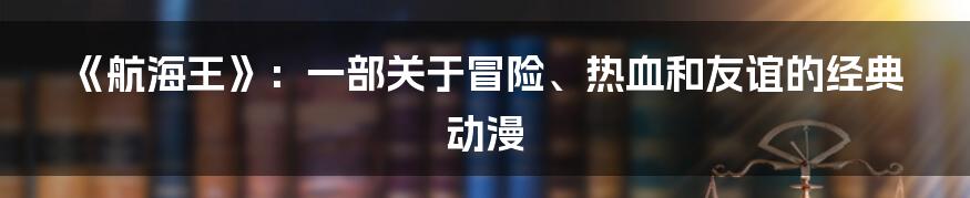 《航海王》：一部关于冒险、热血和友谊的经典动漫