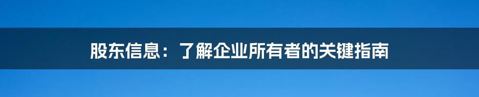 股东信息：了解企业所有者的关键指南