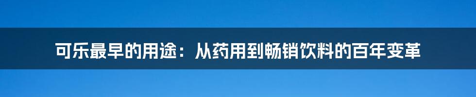 可乐最早的用途：从药用到畅销饮料的百年变革