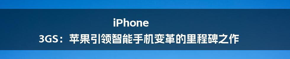 iPhone 3GS：苹果引领智能手机变革的里程碑之作