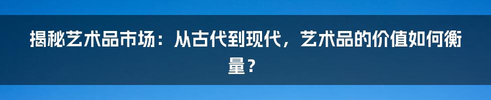 揭秘艺术品市场：从古代到现代，艺术品的价值如何衡量？