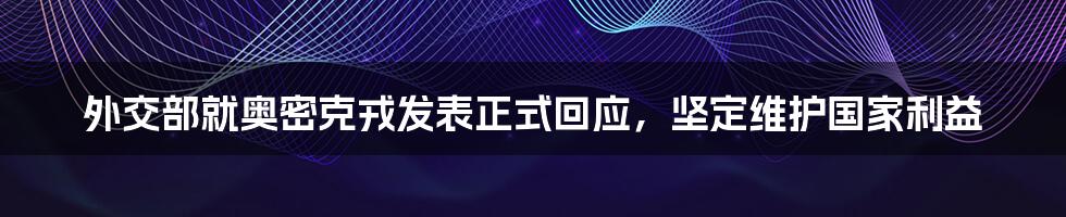 外交部就奥密克戎发表正式回应，坚定维护国家利益