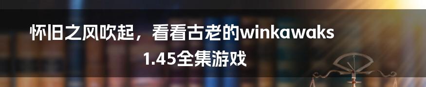 怀旧之风吹起，看看古老的winkawaks1.45全集游戏