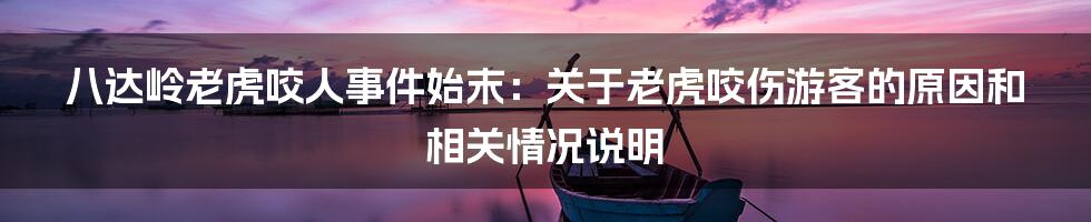 八达岭老虎咬人事件始末：关于老虎咬伤游客的原因和相关情况说明