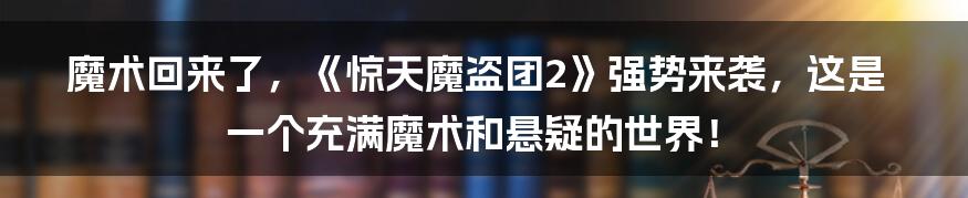 魔术回来了，《惊天魔盗团2》强势来袭，这是一个充满魔术和悬疑的世界！